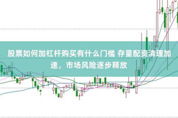 股票如何加杠杆购买有什么门槛 存量配资清理加速，市场风险逐步释放