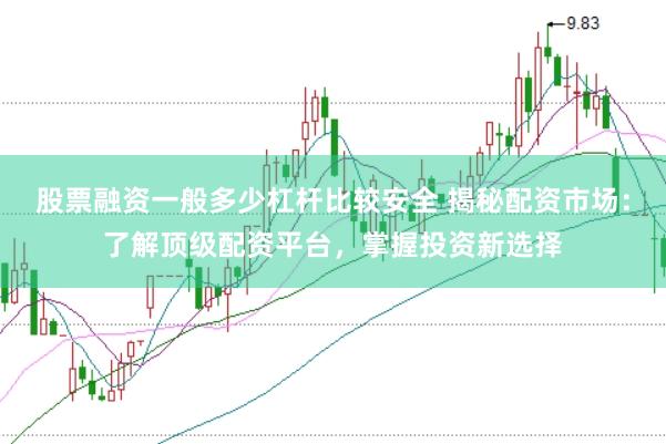 股票融资一般多少杠杆比较安全 揭秘配资市场：了解顶级配资平台，掌握投资新选择