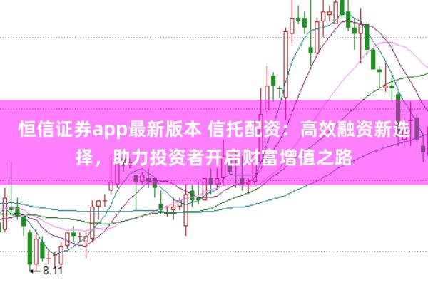 恒信证券app最新版本 信托配资：高效融资新选择，助力投资者开启财富增值之路