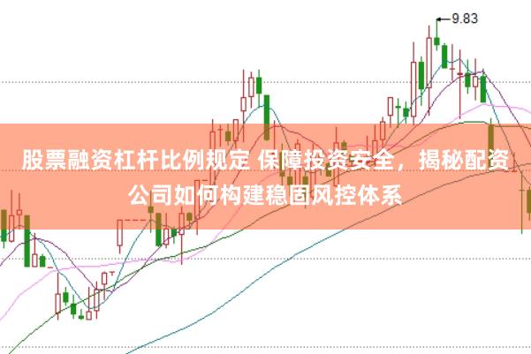 股票融资杠杆比例规定 保障投资安全，揭秘配资公司如何构建稳固风控体系