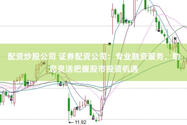 配资炒股公司 证券配资公司：专业融资服务，助您灵活把握股市投资机遇