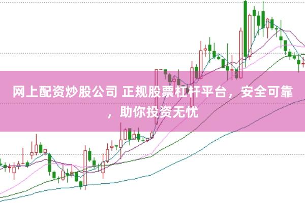 网上配资炒股公司 正规股票杠杆平台，安全可靠，助你投资无忧