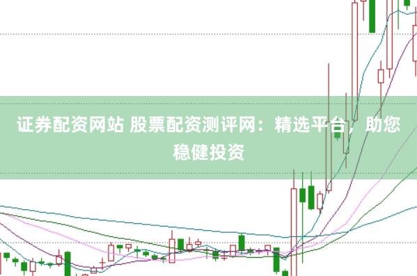 证券配资网站 股票配资测评网：精选平台，助您稳健投资