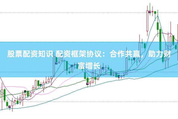 股票配资知识 配资框架协议：合作共赢，助力财富增长
