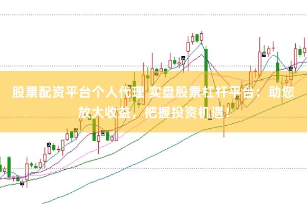 股票配资平台个人代理 实盘股票杠杆平台：助您放大收益，把握投资机遇！