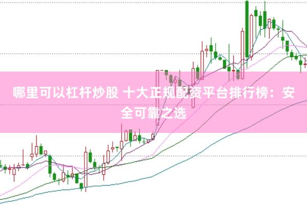 哪里可以杠杆炒股 十大正规配资平台排行榜：安全可靠之选