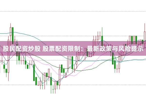 股民配资炒股 股票配资限制：最新政策与风险提示