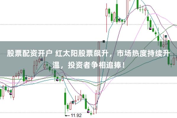 股票配资开户 红太阳股票飙升，市场热度持续升温，投资者争相追捧！