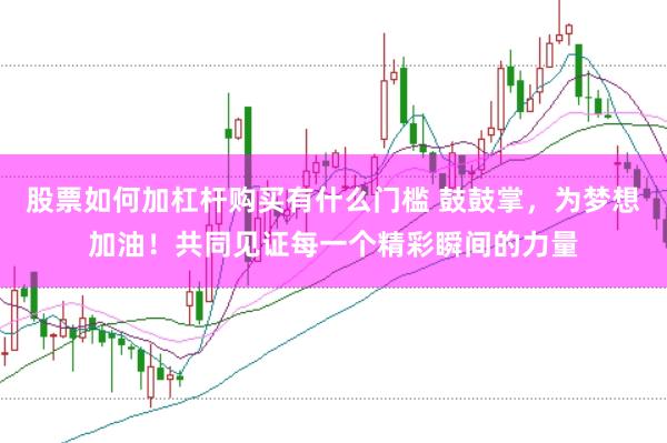 股票如何加杠杆购买有什么门槛 鼓鼓掌，为梦想加油！共同见证每一个精彩瞬间的力量