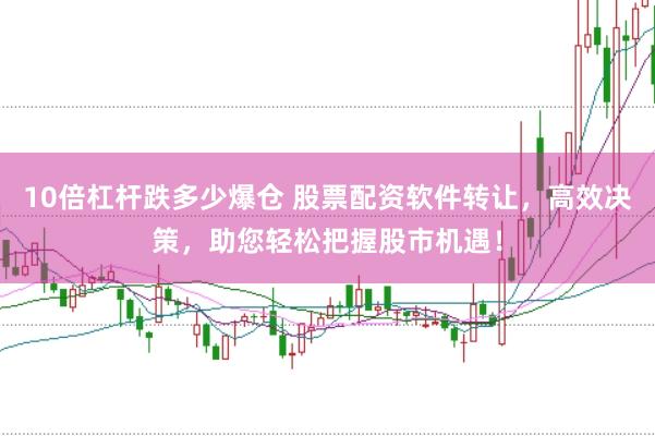 10倍杠杆跌多少爆仓 股票配资软件转让，高效决策，助您轻松把握股市机遇！