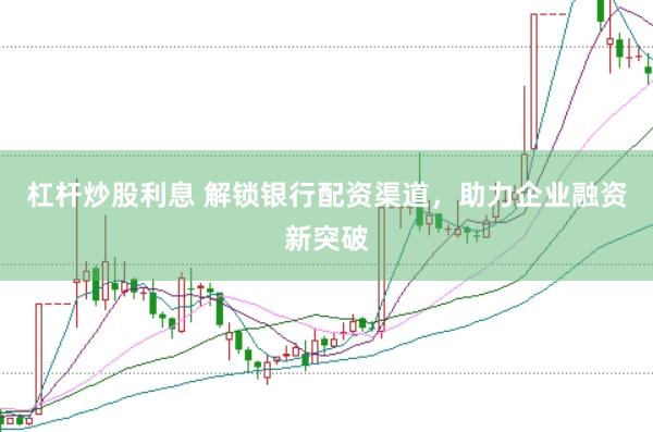 杠杆炒股利息 解锁银行配资渠道，助力企业融资新突破