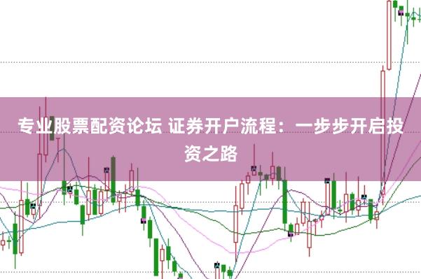 专业股票配资论坛 证券开户流程：一步步开启投资之路