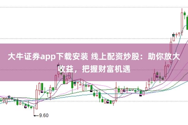 大牛证券app下载安装 线上配资炒股：助你放大收益，把握财富机遇