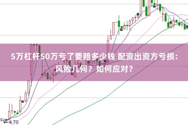 5万杠杆50万亏了要赔多少钱 配资出资方亏损：风险几何？如何应对？