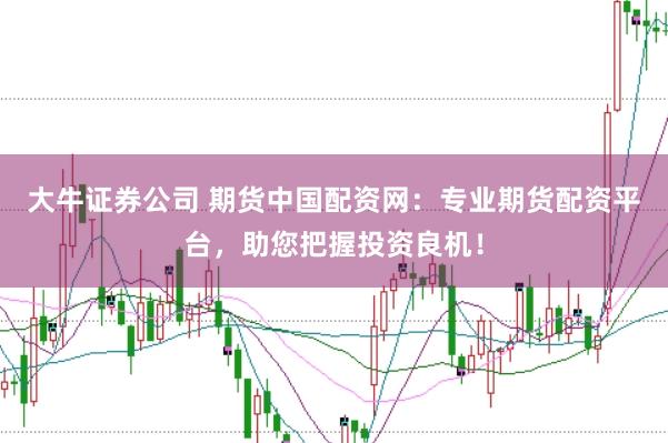 大牛证券公司 期货中国配资网：专业期货配资平台，助您把握投资良机！