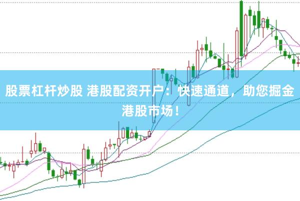 股票杠杆炒股 港股配资开户：快速通道，助您掘金港股市场！