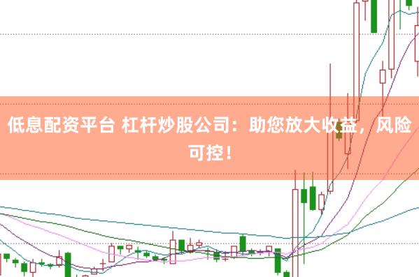 低息配资平台 杠杆炒股公司：助您放大收益，风险可控！