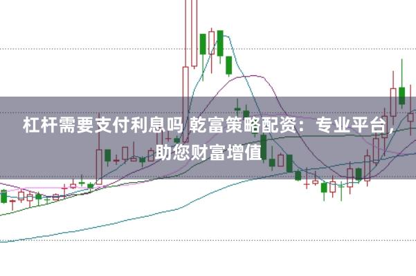 杠杆需要支付利息吗 乾富策略配资：专业平台，助您财富增值