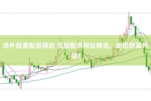 场外股票配资网站 顶级配资网址精选，助您财富升级！