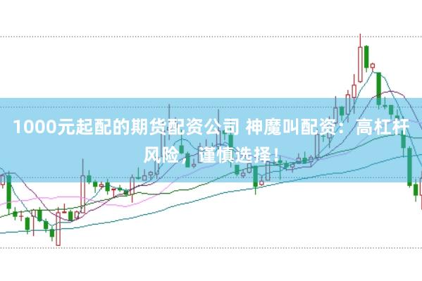1000元起配的期货配资公司 神魔叫配资：高杠杆风险，谨慎选择！