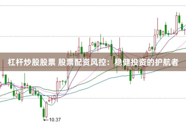杠杆炒股股票 股票配资风控：稳健投资的护航者
