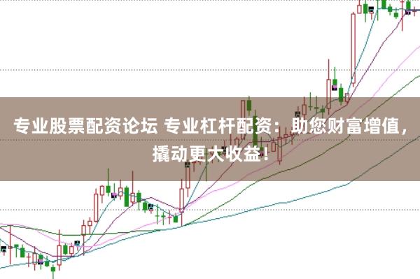 专业股票配资论坛 专业杠杆配资：助您财富增值，撬动更大收益！