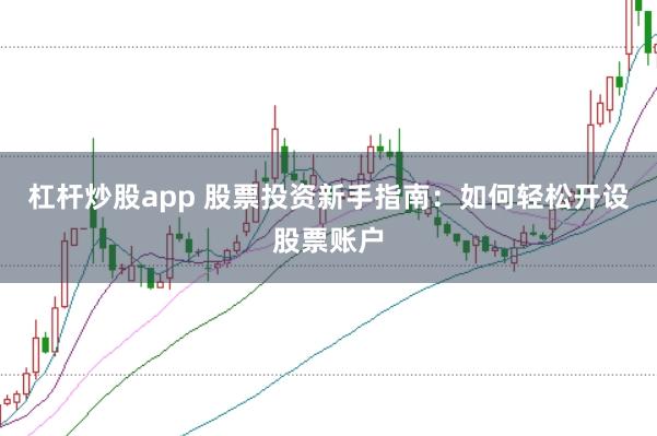 杠杆炒股app 股票投资新手指南：如何轻松开设股票账户