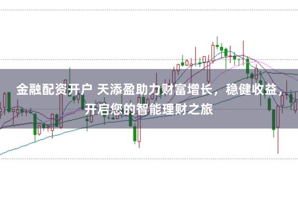 金融配资开户 天添盈助力财富增长，稳健收益，开启您的智能理财之旅