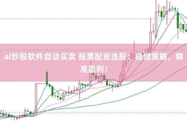 ai炒股软件自动买卖 股票配资选股：稳健策略，精准盈利！