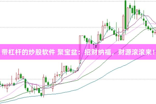 带杠杆的炒股软件 聚宝盆：招财纳福，财源滚滚来！