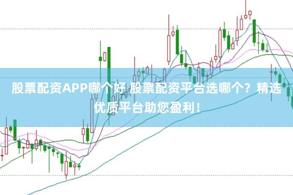 股票配资APP哪个好 股票配资平台选哪个？精选优质平台助您盈利！