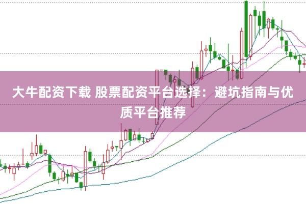 大牛配资下载 股票配资平台选择：避坑指南与优质平台推荐