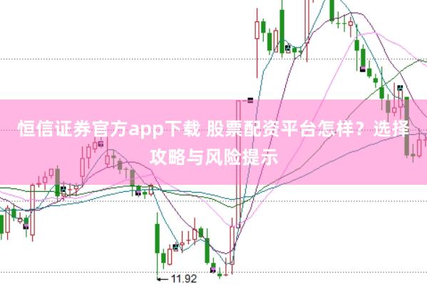 恒信证券官方app下载 股票配资平台怎样？选择攻略与风险提示