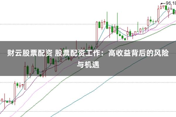 财云股票配资 股票配资工作：高收益背后的风险与机遇