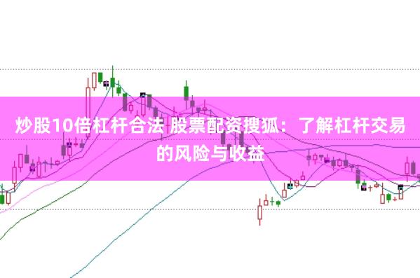 炒股10倍杠杆合法 股票配资搜狐：了解杠杆交易的风险与收益
