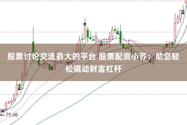 股票讨论交流最大的平台 股票配资小苏：助您轻松撬动财富杠杆
