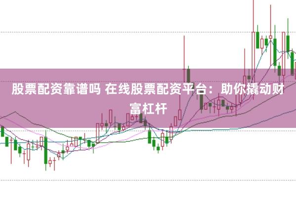 股票配资靠谱吗 在线股票配资平台：助你撬动财富杠杆