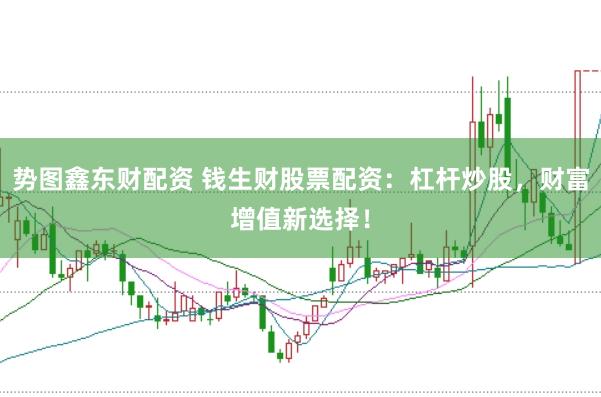 势图鑫东财配资 钱生财股票配资：杠杆炒股，财富增值新选择！