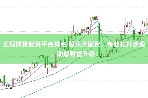 正规期货配资平台排名 股乐天配资：专业杠杆炒股，助您财富升级！