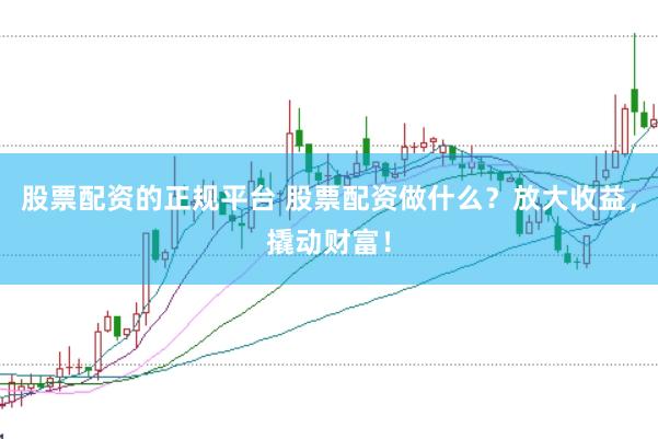 股票配资的正规平台 股票配资做什么？放大收益，撬动财富！