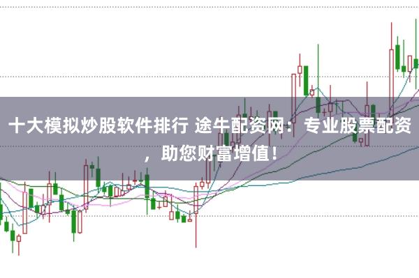 十大模拟炒股软件排行 途牛配资网：专业股票配资，助您财富增值！