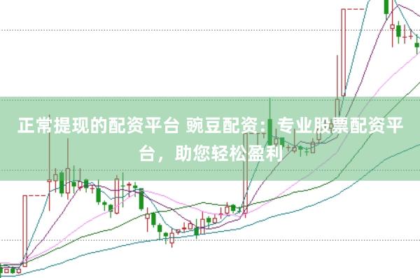 正常提现的配资平台 豌豆配资：专业股票配资平台，助您轻松盈利