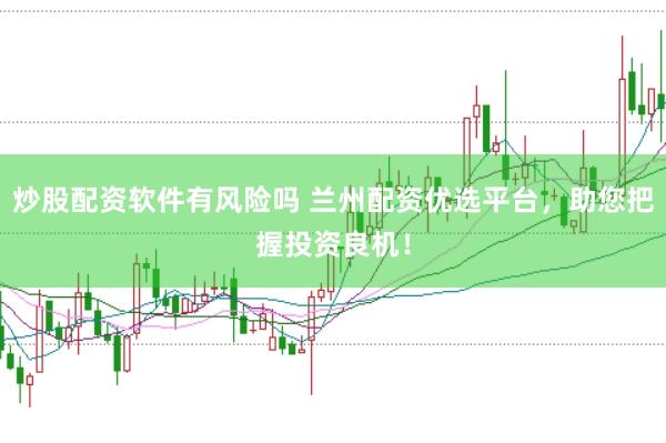 炒股配资软件有风险吗 兰州配资优选平台，助您把握投资良机！