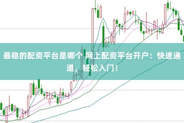 最稳的配资平台是哪个 网上配资平台开户：快速通道，轻松入门！