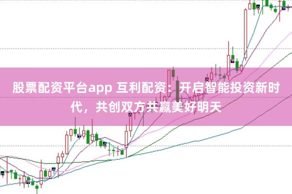 股票配资平台app 互利配资：开启智能投资新时代，共创双方共赢美好明天