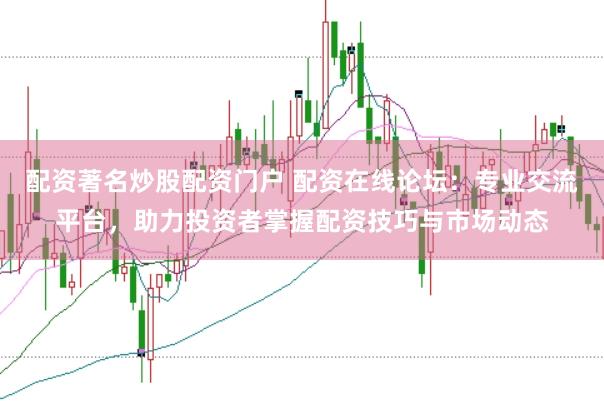 配资著名炒股配资门户 配资在线论坛：专业交流平台，助力投资者掌握配资技巧与市场动态