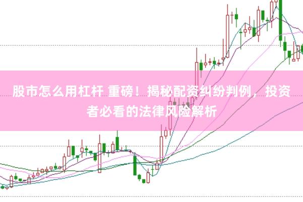 股市怎么用杠杆 重磅！揭秘配资纠纷判例，投资者必看的法律风险解析