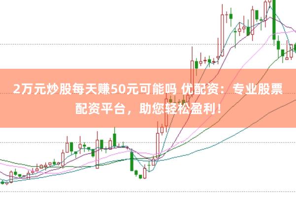2万元炒股每天赚50元可能吗 优配资：专业股票配资平台，助您轻松盈利！