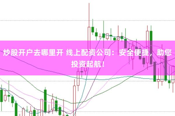 炒股开户去哪里开 线上配资公司：安全便捷，助您投资起航！