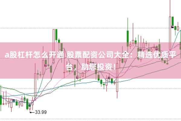 a股杠杆怎么开通 股票配资公司大全：精选优质平台，助您投资！